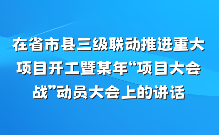 在省市县三级联动推进重大项目开工暨某年“项目大会战”动员大会上的讲话
