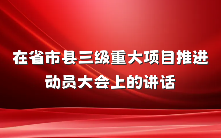 在省市县三级重大项目推进动员大会上的讲话