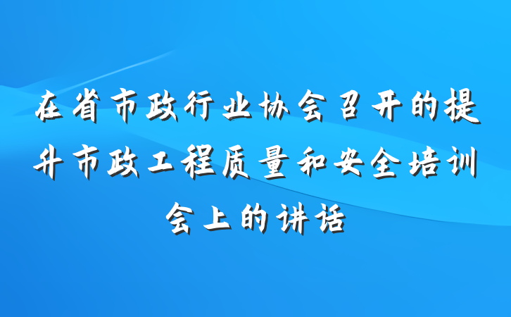 在省市政行业协会召开的提升市政工程质量和安全培训会上的讲话