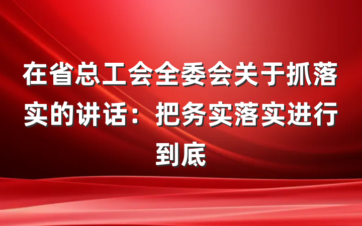 在省总工会全委会关于抓落实的讲话：把务实落实进行到底
