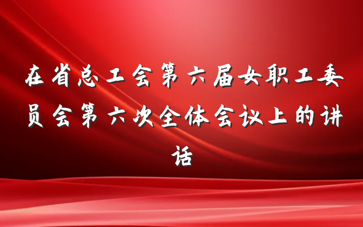 在省总工会第六届女职工委员会第六次全体会议上的讲话