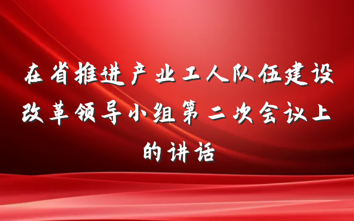 在省推进产业工人队伍建设改革领导小组第二次会议上的讲话