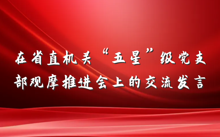 在省直机关“五星”级党支部观摩推进会上的交流发言