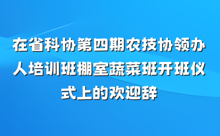 在省科协第四期农技协领办人培训班棚室蔬菜班开班仪式上的欢迎辞