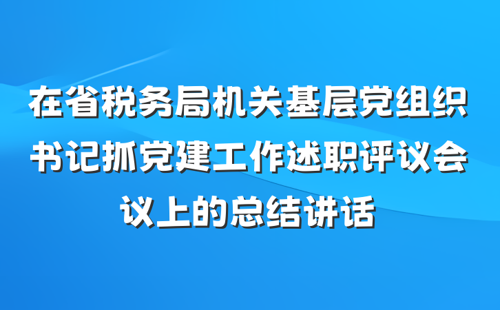 在省税务局机关基层党组织书记抓党建工作述职评议会议上的总结讲话