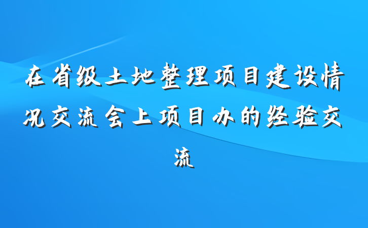 在省级土地整理项目建设情况交流会上项目办的经验交流