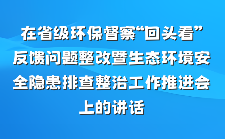 在省级环保督察“回头看”反馈问题整改暨生态环境安全隐患排查整治工作推进会上的讲话