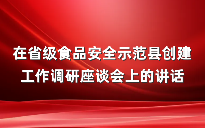 在省级食品安全示范县创建工作调研座谈会上的讲话