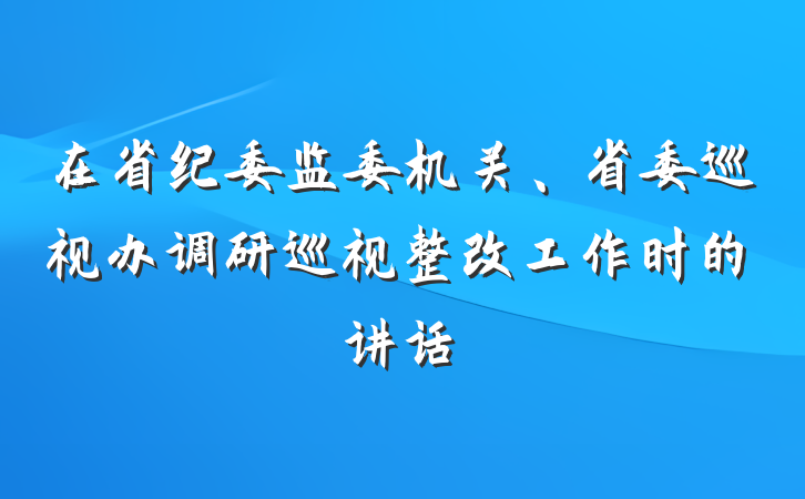 在省纪委监委机关、省委巡视办调研巡视整改工作时的讲话