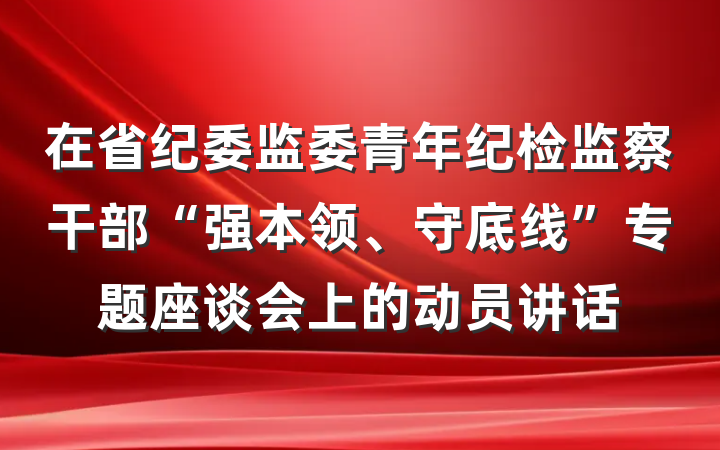 在省纪委监委青年纪检监察干部“强本领、守底线”专题座谈会上的动员讲话