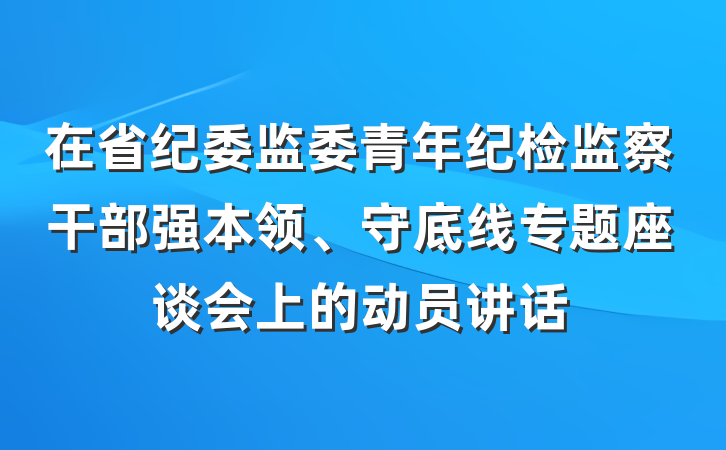 在省纪委监委青年纪检监察干部强本领、守底线专题座谈会上的动员讲话
