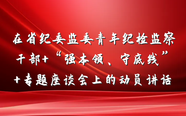 在省纪委监委青年纪检监察干部 “强本领、守底线” 专题座谈会上的动员讲话
