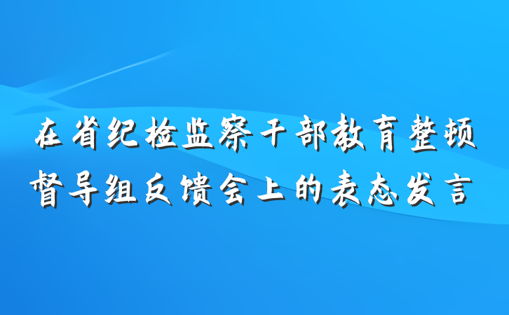 在省纪检监察干部教育整顿督导组反馈会上的表态发言