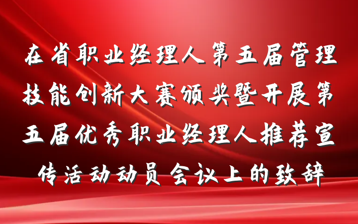 在省职业经理人第五届管理技能创新大赛颁奖暨开展第五届优秀职业经理人推荐宣传活动动员会议上的致辞