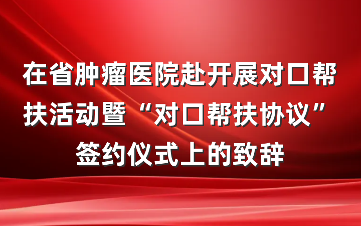 在省肿瘤医院赴开展对口帮扶活动暨“对口帮扶协议”签约仪式上的致辞