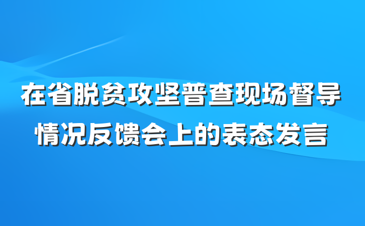 在省脱贫攻坚普查现场督导情况反馈会上的表态发言