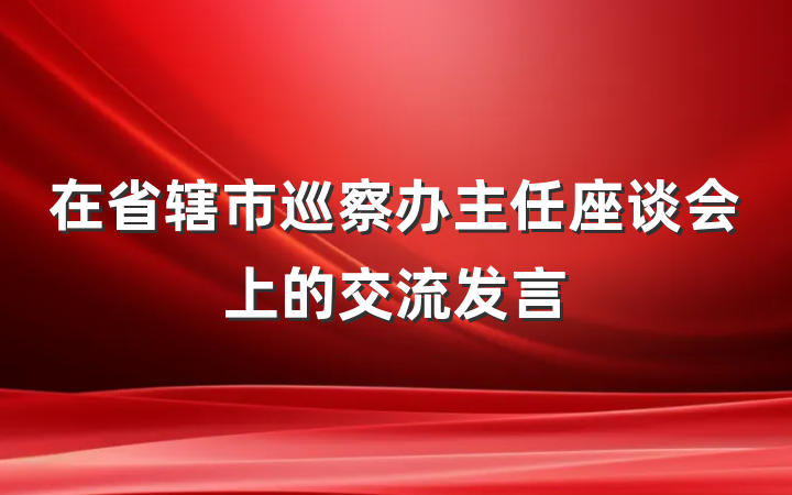 在省辖市巡察办主任座谈会上的交流发言