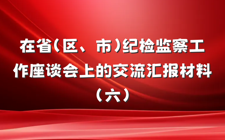 在省（区、市）纪检监察工作座谈会上的交流汇报材料（六）
