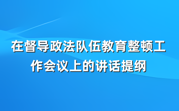 在督导政法队伍教育整顿工作会议上的讲话提纲