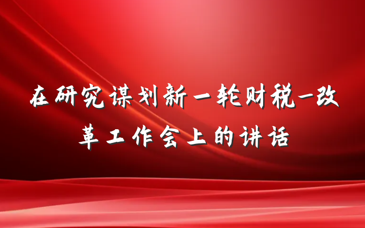 在研究谋划新一轮财税_改革工作会上的讲话