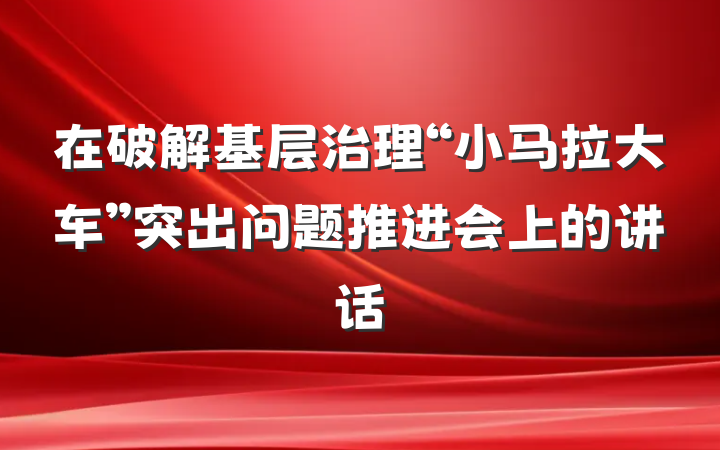 在破解基层治理“小马拉大车”突出问题推进会上的讲话