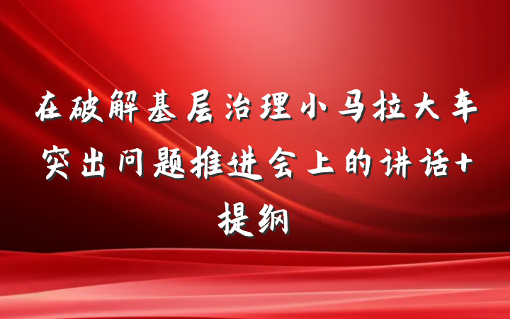 在破解基层治理小马拉大车突出问题推进会上的讲话 提纲