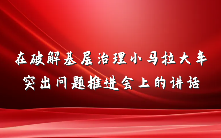在破解基层治理小马拉大车突出问题推进会上的讲话