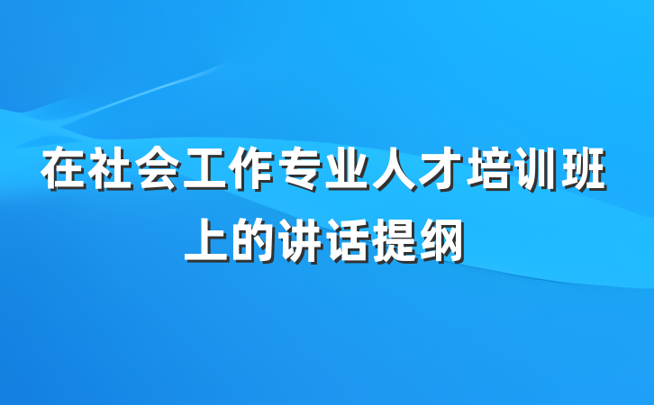 在社会工作专业人才培训班上的讲话提纲
