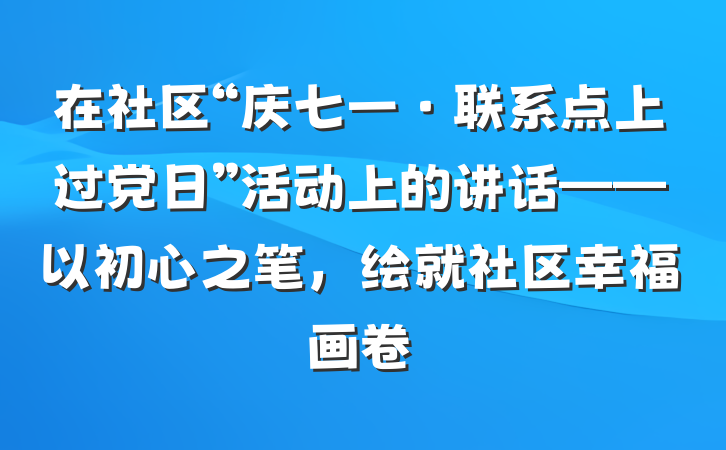 在社区“庆七一·联系点上过党日”活动上的讲话——以初心之笔，绘就社区幸福画卷