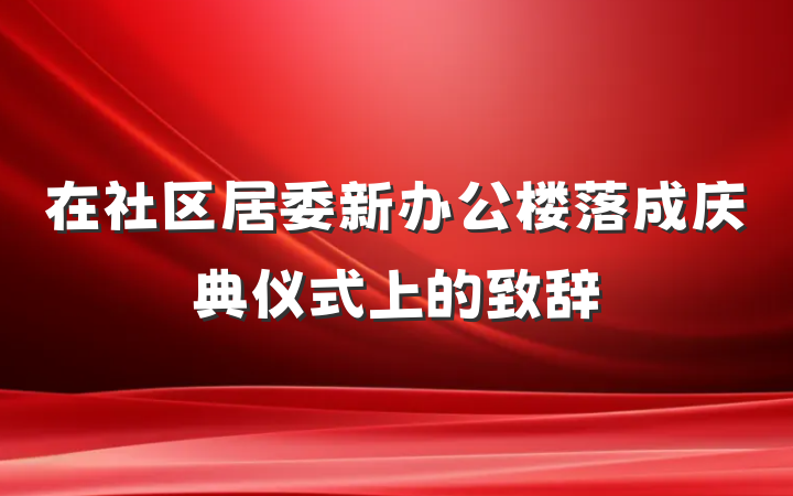 在社区居委新办公楼落成庆典仪式上的致辞