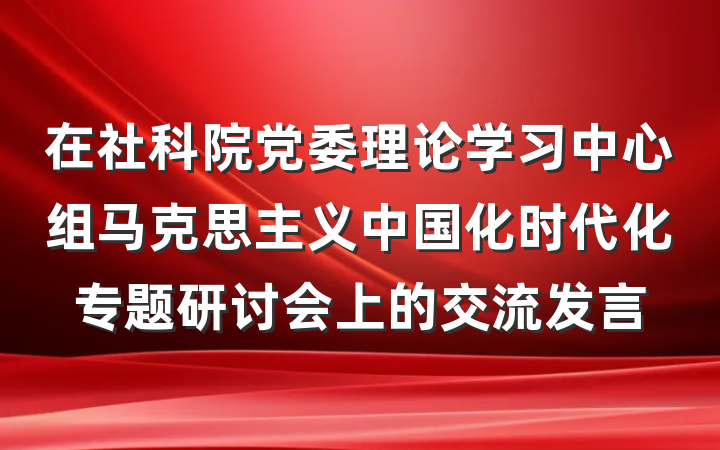 在社科院党委理论学习中心组马克思主义中国化时代化专题研讨会上的交流发言