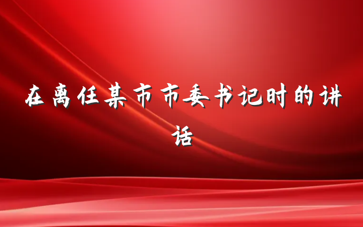 在离任某市市委书记时的讲话