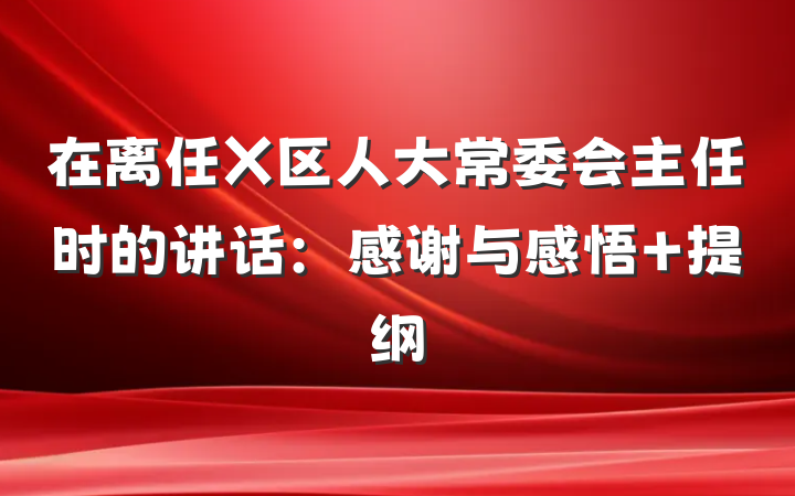 在离任X区人大常委会主任时的讲话：感谢与感悟 提纲