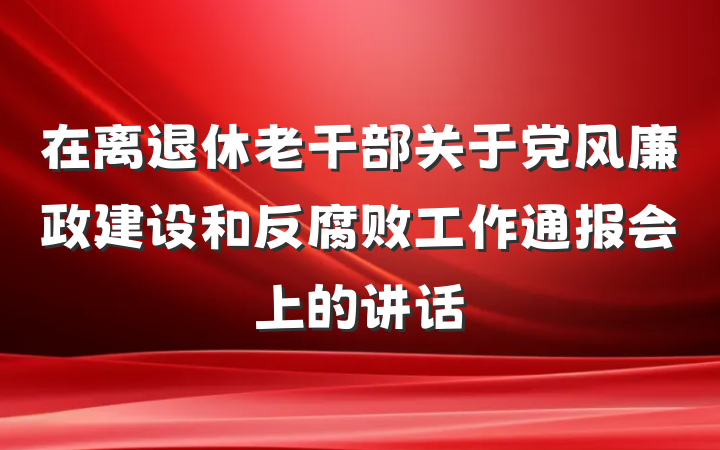 在离退休老干部关于党风廉政建设和反腐败工作通报会上的讲话