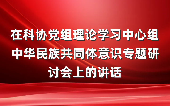 在科协党组理论学习中心组中华民族共同体意识专题研讨会上的讲话