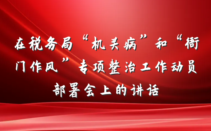 在税务局“机关病”和“衙门作风”专项整治工作动员部署会上的讲话