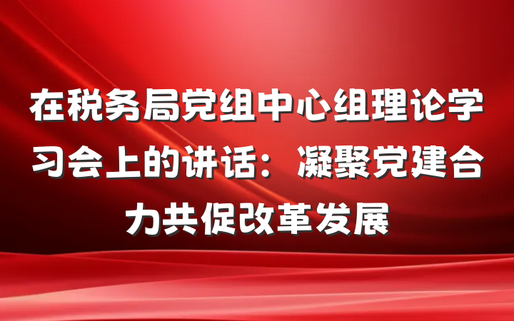 在税务局党组中心组理论学习会上的讲话：凝聚党建合力共促改革发展