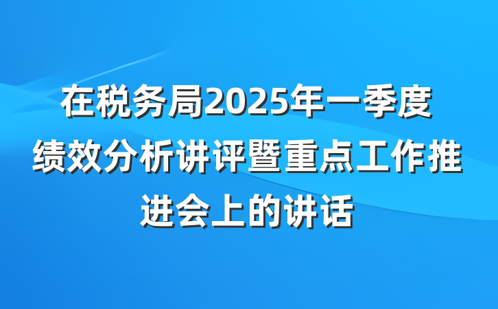 在税务局2025年一季度绩效分析讲评暨重点工作推进会上的讲话