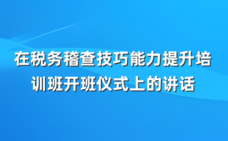在税务稽查技巧能力提升培训班开班仪式上的讲话
