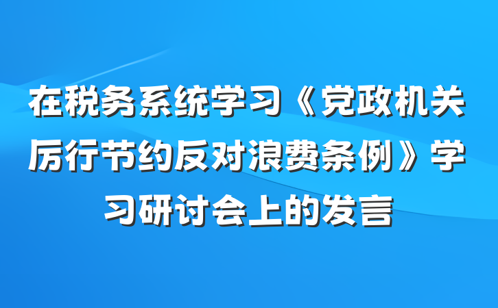在税务系统学习《党政机关厉行节约反对浪费条例》学习研讨会上的发言