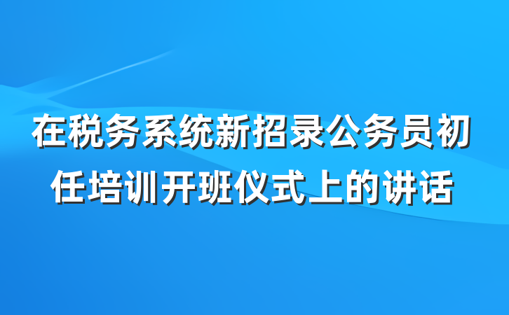 在税务系统新招录公务员初任培训开班仪式上的讲话