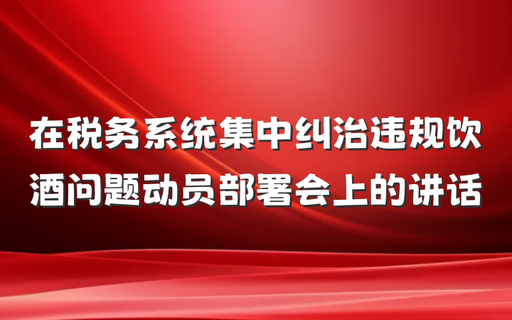 在税务系统集中纠治违规饮酒问题动员部署会上的讲话