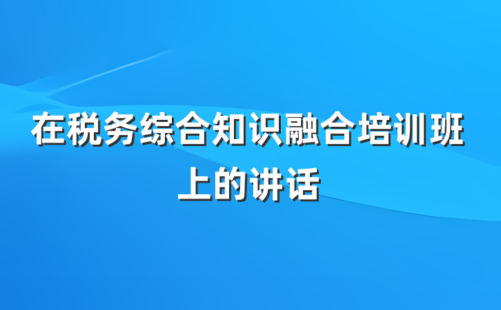 在税务综合知识融合培训班上的讲话