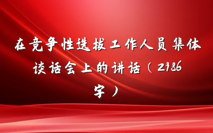 在竞争性选拔工作人员集体谈话会上的讲话（2986字）