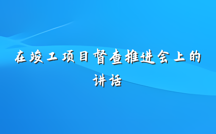 在竣工项目督查推进会上的讲话