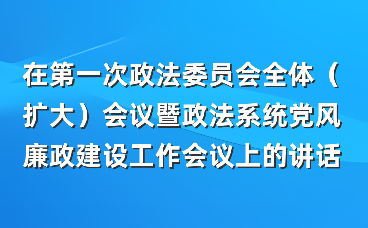 在第一次政法委员会全体（扩大）会议暨政法系统党风廉政建设工作会议上的讲话