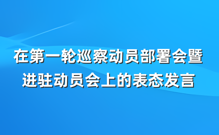 在第一轮巡察动员部署会暨进驻动员会上的表态发言
