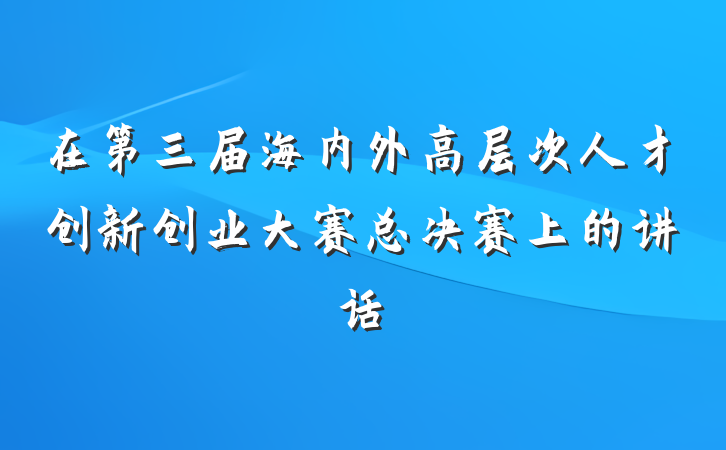 在第三届海内外高层次人才创新创业大赛总决赛上的讲话