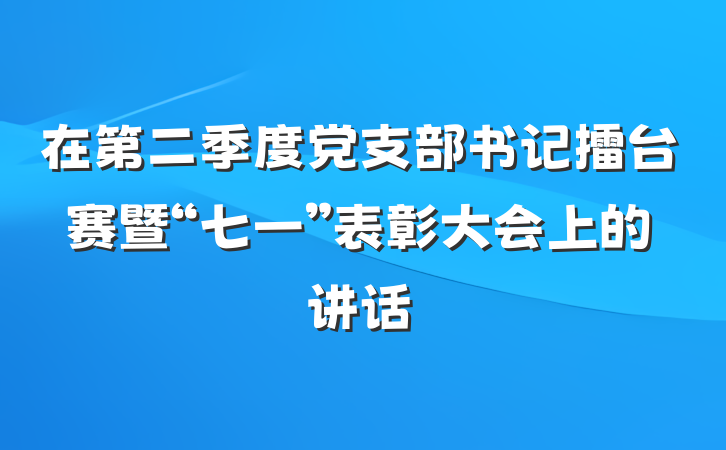 在第二季度党支部书记擂台赛暨“七一”表彰大会上的讲话