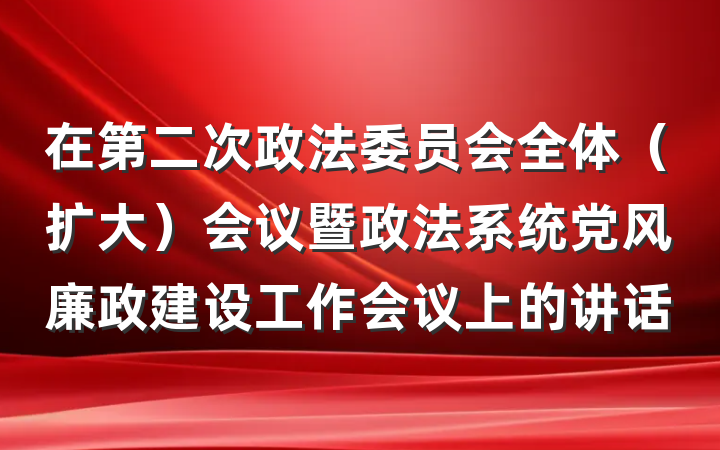在第二次政法委员会全体（扩大）会议暨政法系统党风廉政建设工作会议上的讲话